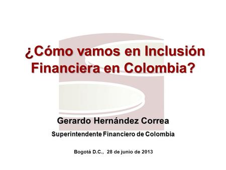Superfinanciera, Primera en Transparencia ¿ Cómo vamos en Inclusión Financiera en Colombia? ¿ Cómo vamos en Inclusión Financiera en Colombia? Gerardo Hernández.