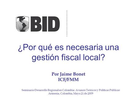 ¿Por qué es necesaria una gestión fiscal local? Por Jaime Bonet ICF/FMM Seminario Desarrollo Regional en Colombia: Avances Teóricos y Políticas Públicas.