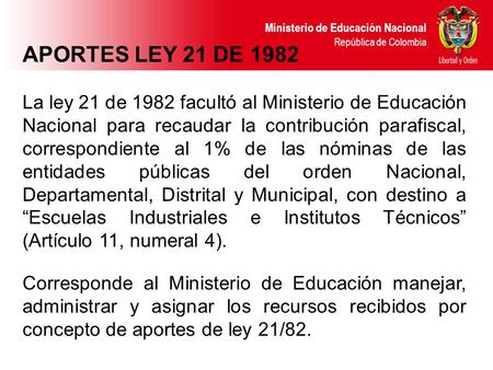 APORTES LEY 21 DE 1982 La ley 21 de 1982 facultó al Ministerio de Educación Nacional para recaudar la contribución parafiscal, correspondiente al 1% de.
