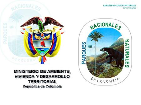 PARQUES NACIONALES NATURALES DE COLOMBIA MINISTERIO DE AMBIENTE, VIVIENDA Y DESARROLLO TERRITORIAL República de Colombia.