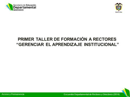Acceso y Permanencia Encuentro Departamental de Rectores y Directores (2014) PRIMER TALLER DE FORMACIÓN A RECTORES GERENCIAR EL APRENDIZAJE INSTITUCIONAL.
