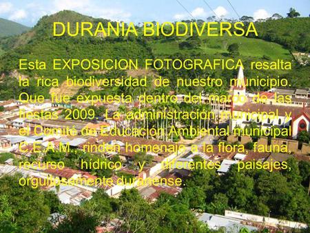 DURANIA BIODIVERSA Esta EXPOSICION FOTOGRAFICA resalta la rica biodiversidad de nuestro municipio. Que fue expuesta dentro del marco de las fiestas 2009.