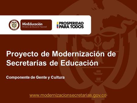 Proyecto de Modernización de Secretarías de Educación www.modernizacionsecretarias.gov.co Componente de Gente y Cultura.