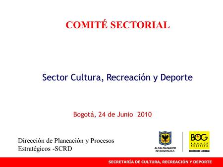 COMITÉ SECTORIAL Sector Cultura, Recreación y Deporte Bogotá, 24 de Junio 2010 Dirección de Planeación y Procesos Estratégicos -SCRD.