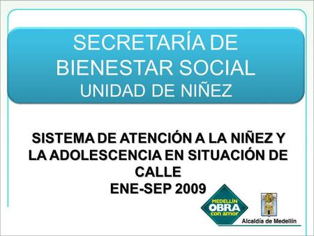 SISTEMA DE ATENCIÓN A LA NIÑEZ Y LA ADOLESCENCIA EN SITUACIÓN DE CALLE ENE-SEP 2009 SECRETARÍA DE BIENESTAR SOCIAL UNIDAD DE NIÑEZ SECRETARÍA DE BIENESTAR.