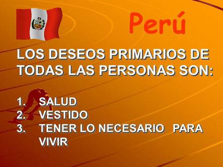LOS DESEOS PRIMARIOS DE TODAS LAS PERSONAS SON: 1. SALUD 2. VESTIDO 3.TENER LO NECESARIO PARA VIVIR Perú.