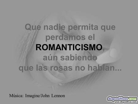 Que nadie permita que perdamos el ROMANTICISMO, aún sabiendo que las rosas no hablan... Música: Imagine/John Lennon.