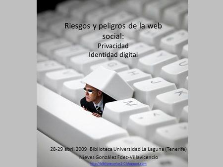 Riesgos y peligros de la web social: Privacidad Identidad digital 28-29 abril 2009 Biblioteca Universidad La Laguna (Tenerife) Nieves González Fdez-Villavicencio.