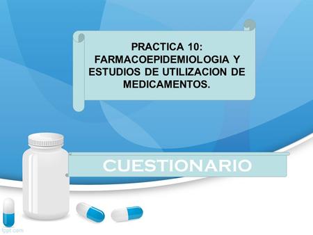 PRACTICA 10: FARMACOEPIDEMIOLOGIA Y ESTUDIOS DE UTILIZACION DE MEDICAMENTOS. CUESTIONARIO.