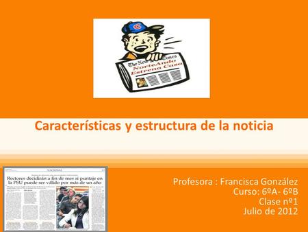 Características y estructura de la noticia Profesora : Francisca González Curso: 6ºA- 6ºB Clase nº1 Julio de 2012.