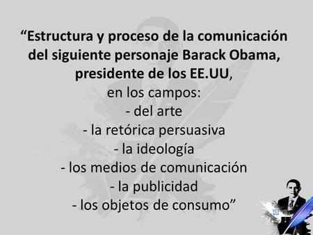 “Estructura y proceso de la comunicación del siguiente personaje Barack Obama, presidente de los EE.UU, en los campos: - del arte - la retórica persuasiva.