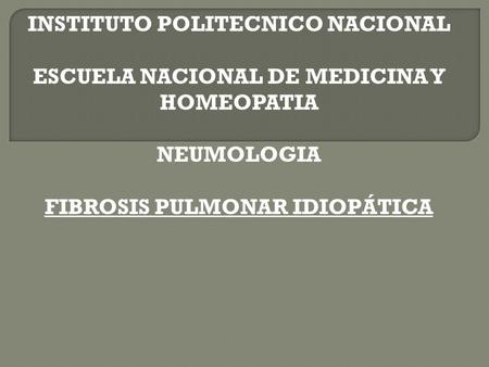 INSTITUTO POLITECNICO NACIONAL ESCUELA NACIONAL DE MEDICINA Y HOMEOPATIA NEUMOLOGIA FIBROSIS PULMONAR IDIOPÁTICA.