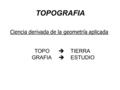 TOPOGRAFIA Ciencia derivada de la geometría aplicada TOPO  TIERRA