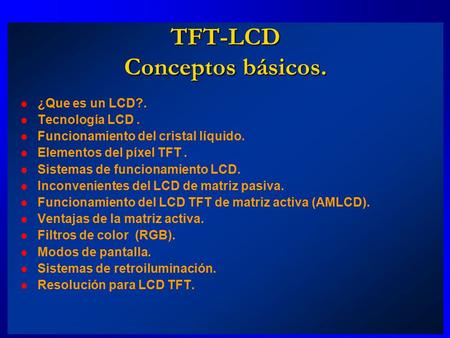 TFT-LCD Conceptos básicos. ¿Que es un LCD?. Tecnología LCD. Funcionamiento del cristal líquido. Elementos del píxel TFT. Sistemas de funcionamiento LCD.