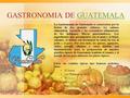 GASTRONOMIA DE GUATEMALAGUATEMALA La Gastronomía de Guatemala se caracteriza por la fusión de dos grandes culturas. La cultura alimenticia española y las.
