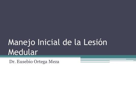 Manejo Inicial de la Lesión Medular Dr. Eusebio Ortega Meza.