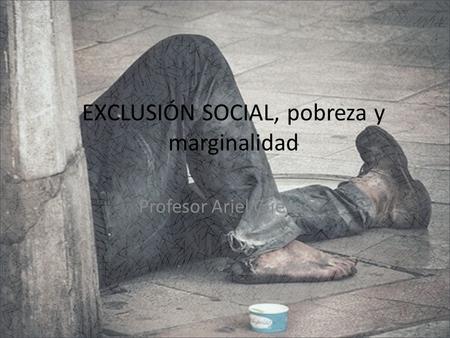 EXCLUSIÓN SOCIAL, pobreza y marginalidad Profesor Ariel Cuevas.