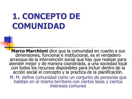1. CONCEPTO DE COMUNIDAD Marco Marchioni dice que la comunidad en cuanto a sus dimensiones, funcional e institucional, es el verdadero arranque de la intervención.