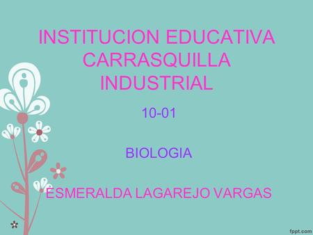 INSTITUCION EDUCATIVA CARRASQUILLA INDUSTRIAL 10-01 BIOLOGIA ESMERALDA LAGAREJO VARGAS.