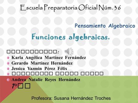 Escuela Preparatoria Oficial Núm. 36 Pensamiento Algebraico Funciones algebraicas. Integrantes : Karla Angélica Martínez Fern á ndez Gerardo Martínez.
