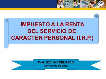 IMPUESTO A LA RENTA DEL SERVICIO DE CARÁCTER PERSONAL (I.R.P.) Prof. IDALINA DELGADO Contadora Pública.