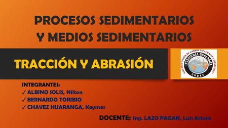 TRACCIÓN Y ABRASIÓN DOCENTE : Ing. LAZO PAGAN, Luis Arturo INTEGRANTES: ✓ ALBINO SOLIS, Nilton ✓ BERNARDO TORIBIO ✓ CHAVEZ HUARANGA, Keymer PROCESOS SEDIMENTARIOS.