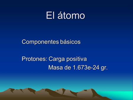 El átomo Componentes básicos Protones: Carga positiva Masa de 1.673e-24 gr.