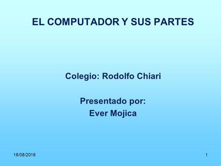 EL COMPUTADOR Y SUS PARTES Colegio: Rodolfo Chiari Presentado por: Ever Mojica 16/08/20161.