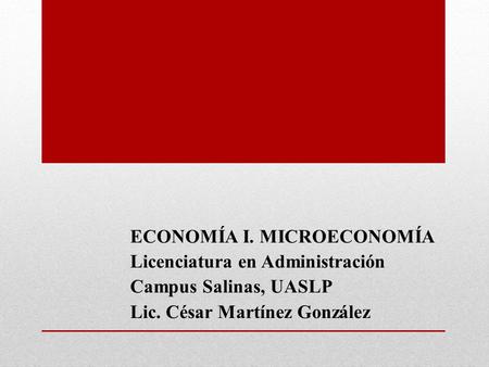 ECONOMÍA I. MICROECONOMÍA Licenciatura en Administración Campus Salinas, UASLP Lic. César Martínez González.