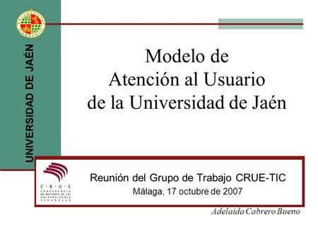 UNIVERSIDAD DE JAÉN Modelo de Atención al Usuario de la Universidad de Jaén Reunión del Grupo de Trabajo CRUE-TIC Málaga, 17 octubre de 2007 Adelaida Cabrero.
