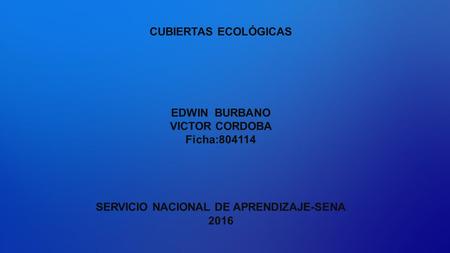 CUBIERTAS ECOLÓGICAS EDWIN BURBANO VICTOR CORDOBA Ficha:804114 SERVICIO NACIONAL DE APRENDIZAJE-SENA 2016.