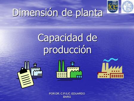 POR DR. C.P./LIC. EDUARDO BARG Dimensión de planta Capacidad de producción.