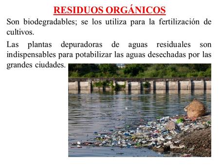RESIDUOS ORGÁNICOS Son biodegradables; se los utiliza para la fertilización de cultivos. Las plantas depuradoras de aguas residuales son indispensables.