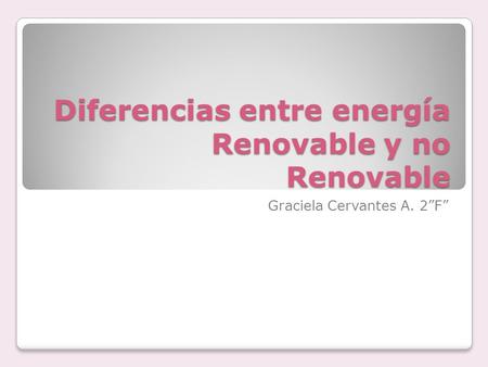 Diferencias entre energía Renovable y no Renovable Graciela Cervantes A. 2”F”