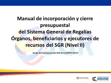 Manual de incorporación y cierre presupuestal del Sistema General de Regalías Órganos, beneficiarios y ejecutores de recursos del SGR (Nivel II) 1 Grupo.