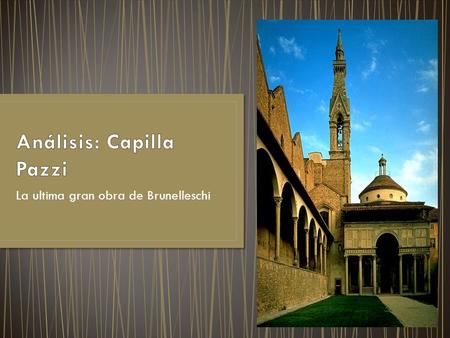 La ultima gran obra de Brunelleschi. Nombre: Capilla Pazzi Ubicación: Basílica di la Santa Croce; Florencia, Italia Constructor: Filippo Brunelleschi.