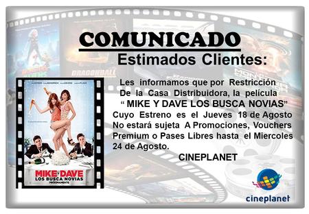COMUNICADO Estimados Clientes: Les informamos que por Restricción De la Casa Distribuidora, la película “ MIKE Y DAVE LOS BUSCA NOVIAS ” Cuyo Estreno es.