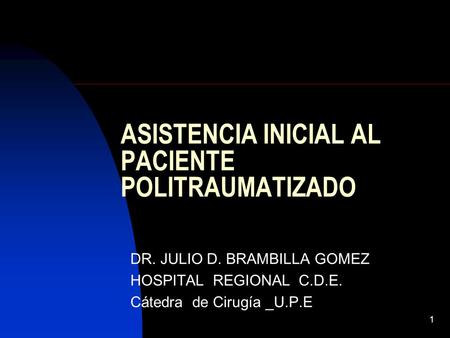 1 ASISTENCIA INICIAL AL PACIENTE POLITRAUMATIZADO DR. JULIO D. BRAMBILLA GOMEZ HOSPITAL REGIONAL C.D.E. Cátedra de Cirugía _U.P.E.