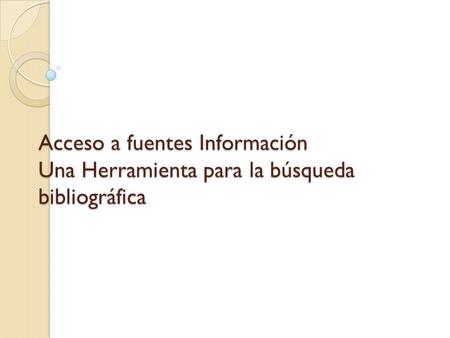 Acceso a fuentes Información Una Herramienta para la búsqueda bibliográfica.