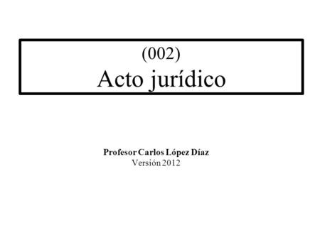 (002) Acto jurídico Profesor Carlos López Díaz Versión 2012.