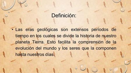 Definición: Las eras geológicas son extensos períodos de tiempo en los cuales se divide la historia de nuestro planeta Tierra. Esto facilita la comprensión.