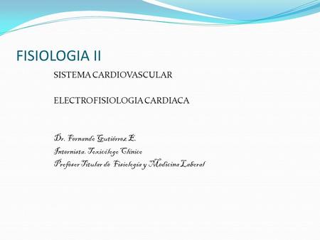 FISIOLOGIA II SISTEMA CARDIOVASCULAR ELECTROFISIOLOGIA CARDIACA Dr. Fernando Gutiérrez E. Internista. Toxicólogo Clínico Profesor Titular de Fisiología.
