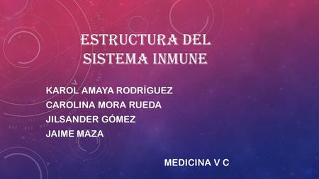 ESTRUCTURA DEL SISTEMA INMUNE KAROL AMAYA RODRÍGUEZ CAROLINA MORA RUEDA JILSANDER GÓMEZ JAIME MAZA MEDICINA V C.