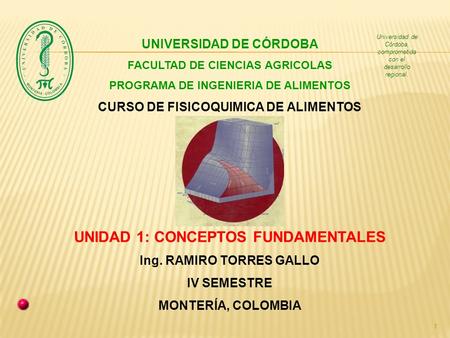 1 UNIVERSIDAD DE CÓRDOBA FACULTAD DE CIENCIAS AGRICOLAS PROGRAMA DE INGENIERIA DE ALIMENTOS CURSO DE FISICOQUIMICA DE ALIMENTOS UNIDAD 1: CONCEPTOS FUNDAMENTALES.