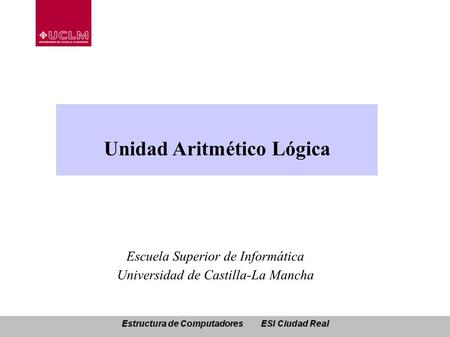 Unidad Aritmético Lógica Escuela Superior de Informática Universidad de Castilla-La Mancha.