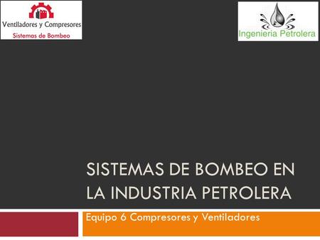 SISTEMAS DE BOMBEO EN LA INDUSTRIA PETROLERA Equipo 6 Compresores y Ventiladores.