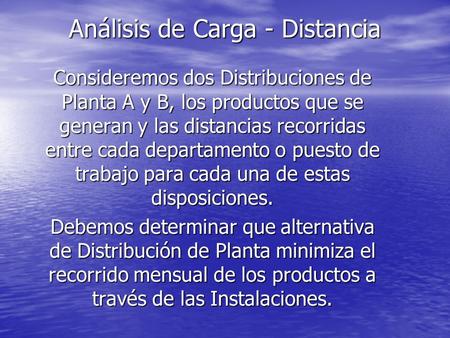Análisis de Carga - Distancia Consideremos dos Distribuciones de Planta A y B, los productos que se generan y las distancias recorridas entre cada departamento.