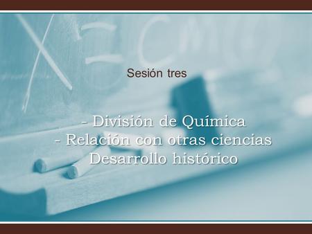 Sesión tres - División de Química - Relación con otras ciencias Desarrollo histórico.