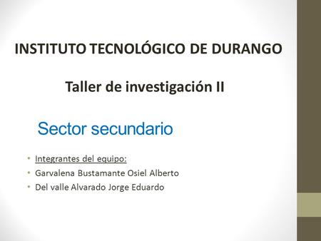 Sector secundario Integrantes del equipo: Garvalena Bustamante Osiel Alberto Del valle Alvarado Jorge Eduardo Taller de investigación II INSTITUTO TECNOLÓGICO.