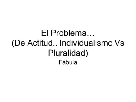 El Problema… (De Actitud.. Individualismo Vs Pluralidad) Fábula.